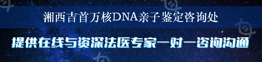 湘西吉首万核DNA亲子鉴定咨询处